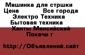 Машинка для стршки › Цена ­ 1 000 - Все города Электро-Техника » Бытовая техника   . Ханты-Мансийский,Покачи г.